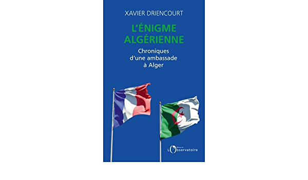 Parution de l’ouvrage de Xavier Driencourt Intitulé « L’énigme algérienne : Chronique d’une ambassade à Alger ». - Réveil d'algérie